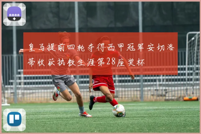 皇马提前四轮夺得西甲冠军安切洛蒂收获执教生涯第28座奖杯