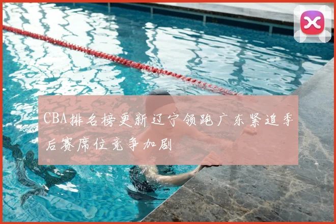 CBA排名榜更新辽宁领跑广东紧追季后赛席位竞争加剧