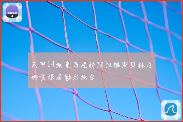 西甲14轮皇马逆转阿拉维斯贝林厄姆伤退居勒尔绝杀