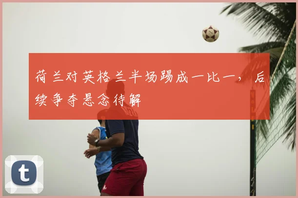 荷兰对英格兰半场踢成一比一，后续争夺悬念待解