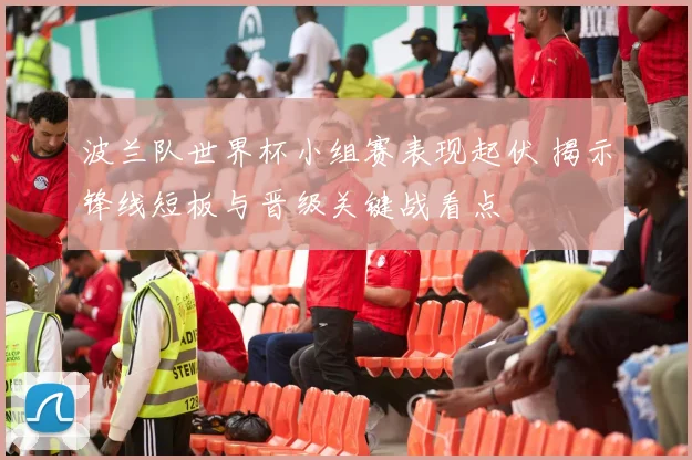 波兰队世界杯小组赛表现起伏 揭示锋线短板与晋级关键战看点