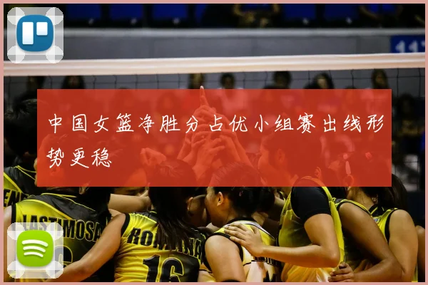 中国女篮净胜分占优小组赛出线形势更稳