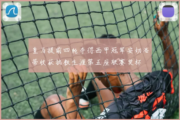 皇马提前四轮夺得西甲冠军安切洛蒂收获执教生涯第五座联赛奖杯