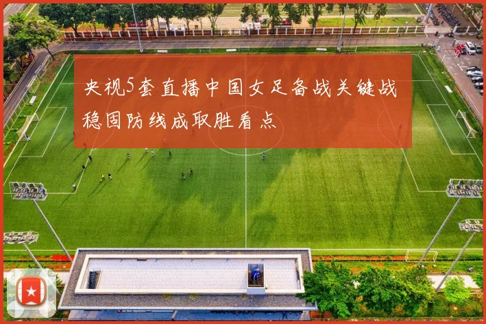 央视5套直播中国女足备战关键战 稳固防线成取胜看点