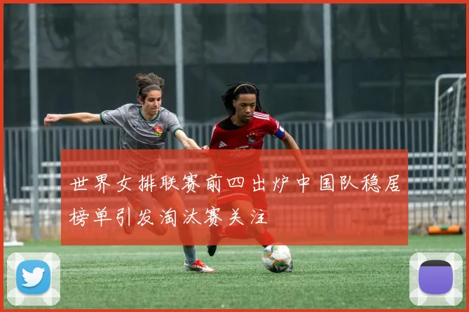 世界女排联赛前四出炉中国队稳居榜单引发淘汰赛关注