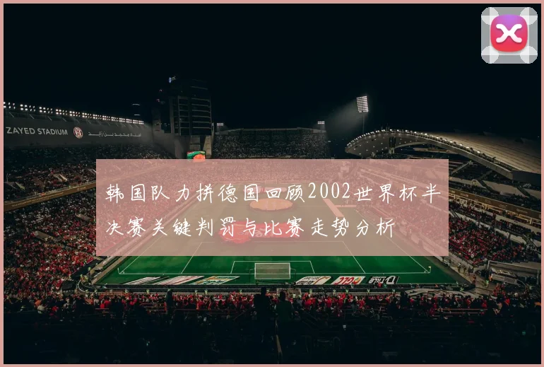 韩国队力拼德国回顾2002世界杯半决赛关键判罚与比赛走势分析