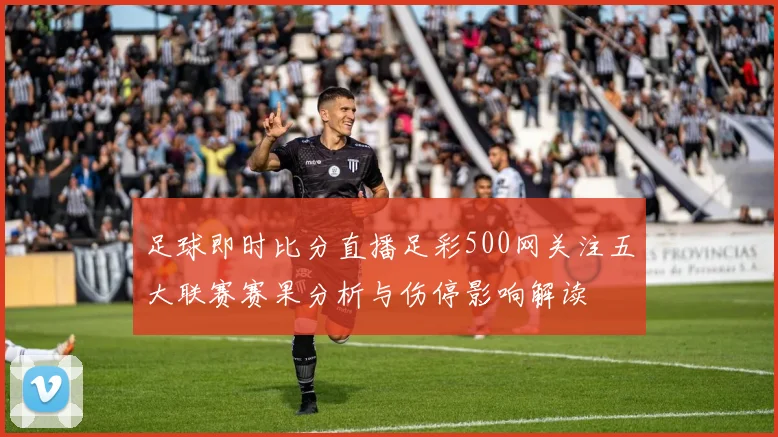 足球即时比分直播足彩500网关注五大联赛赛果分析与伤停影响解读