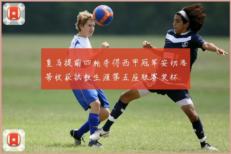 皇马提前四轮夺得西甲冠军安切洛蒂收获执教生涯第五座联赛奖杯