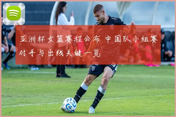 亚洲杯女篮赛程公布 中国队小组赛对手与出线关键一览