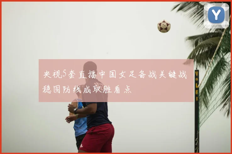 央视5套直播中国女足备战关键战 稳固防线成取胜看点