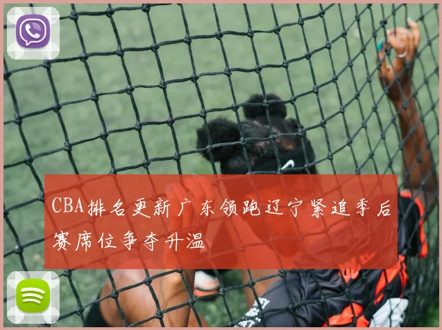 CBA排名更新广东领跑辽宁紧追季后赛席位争夺升温