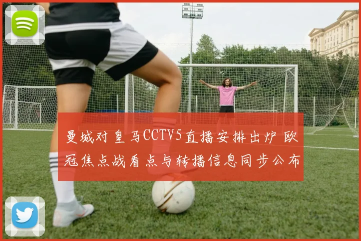 曼城对皇马CCTV5直播安排出炉 欧冠焦点战看点与转播信息同步公布