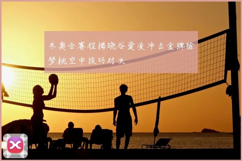 冬奥会赛程揭晓谷爱凌冲击金牌徐梦桃空中技巧对决