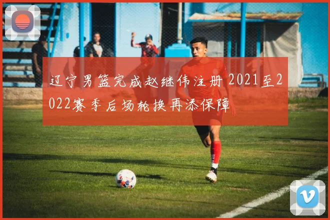 辽宁男篮完成赵继伟注册 2021至2022赛季后场轮换再添保障