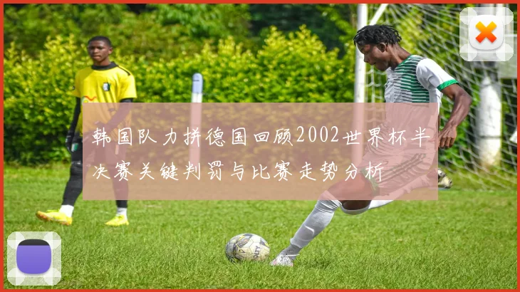 韩国队力拼德国回顾2002世界杯半决赛关键判罚与比赛走势分析