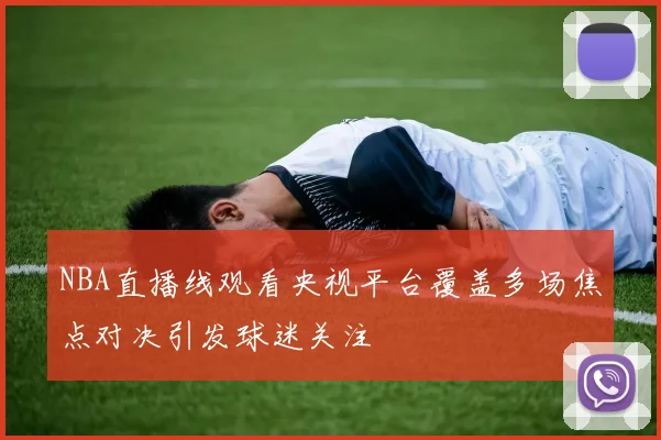 NBA直播线观看央视平台覆盖多场焦点对决引发球迷关注