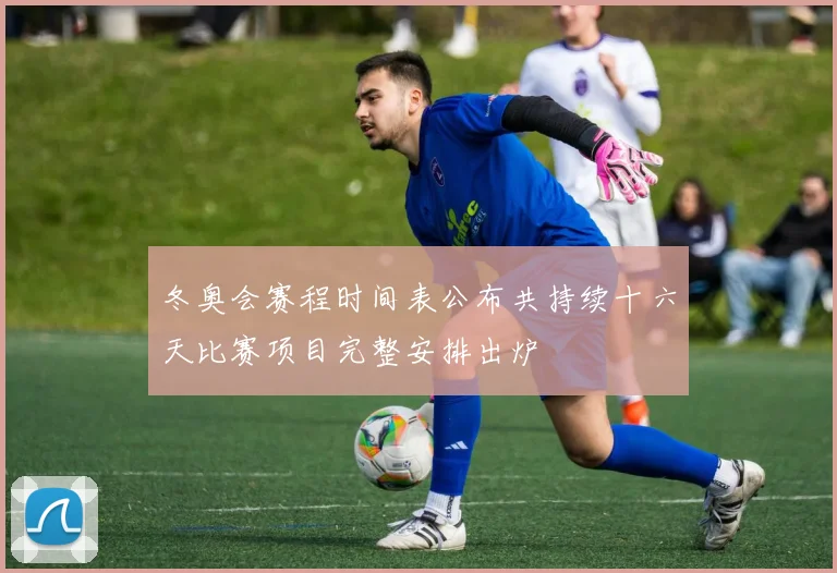 冬奥会赛程时间表公布共持续十六天比赛项目完整安排出炉