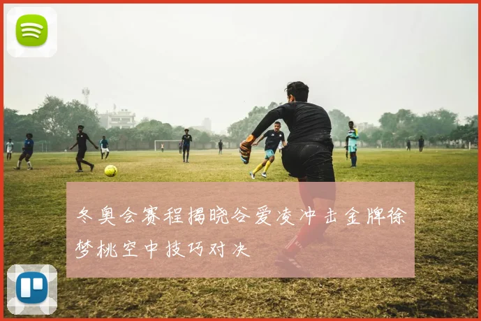 冬奥会赛程揭晓谷爱凌冲击金牌徐梦桃空中技巧对决