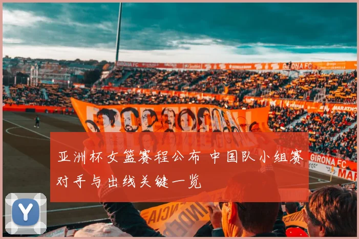 亚洲杯女篮赛程公布 中国队小组赛对手与出线关键一览