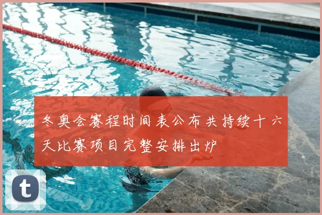 冬奥会赛程时间表公布共持续十六天比赛项目完整安排出炉