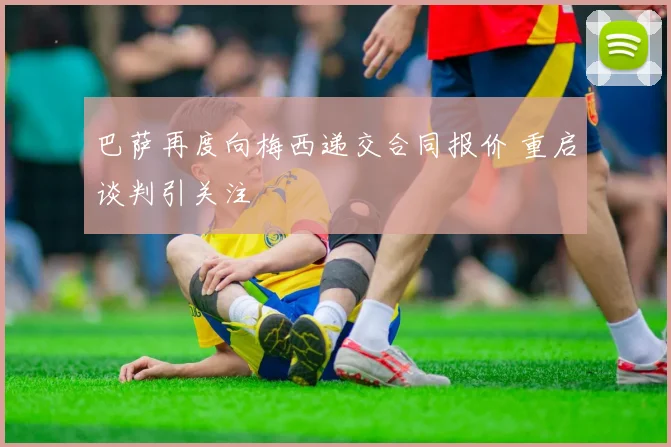 巴萨再度向梅西递交合同报价 重启谈判引关注