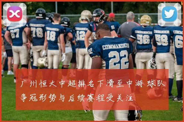 广州恒大中超排名下滑至中游 球队争冠形势与后续赛程受关注