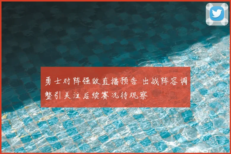 勇士对阵强敌直播预告 出战阵容调整引关注后续赛况待观察