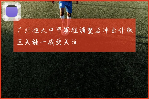 广州恒大中甲赛程调整后冲击升级区关键一战受关注