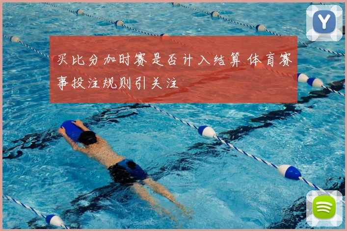 买比分加时赛是否计入结算 体育赛事投注规则引关注