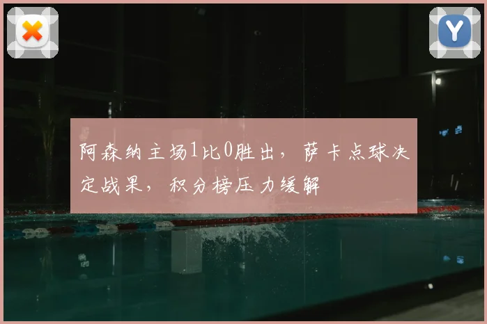 阿森纳主场1比0胜出，萨卡点球决定战果，积分榜压力缓解