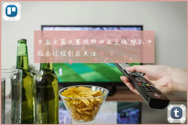 中国女篮决赛视频回放上线 球队冲冠全过程引发关注