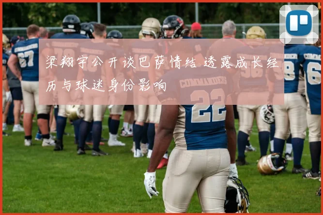 梁翔宇公开谈巴萨情结 透露成长经历与球迷身份影响