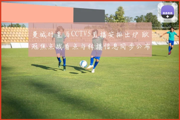 曼城对皇马CCTV5直播安排出炉 欧冠焦点战看点与转播信息同步公布