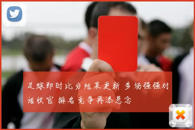 足球即时比分结果更新 多场强强对话收官 排名竞争再添悬念