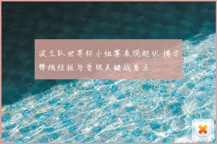 波兰队世界杯小组赛表现起伏 揭示锋线短板与晋级关键战看点