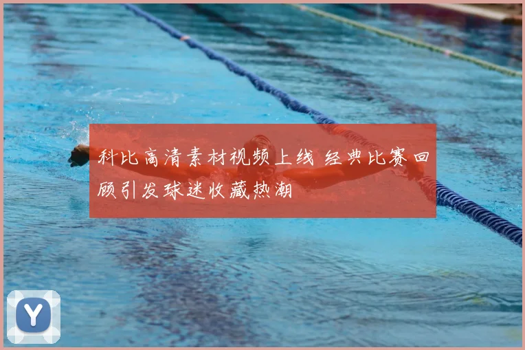 科比高清素材视频上线 经典比赛回顾引发球迷收藏热潮