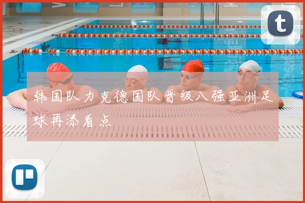 韩国队力克德国队晋级八强亚洲足球再添看点