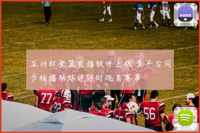 亚洲杯女篮直播软件上线 多平台同步转播助球迷随时观看赛事