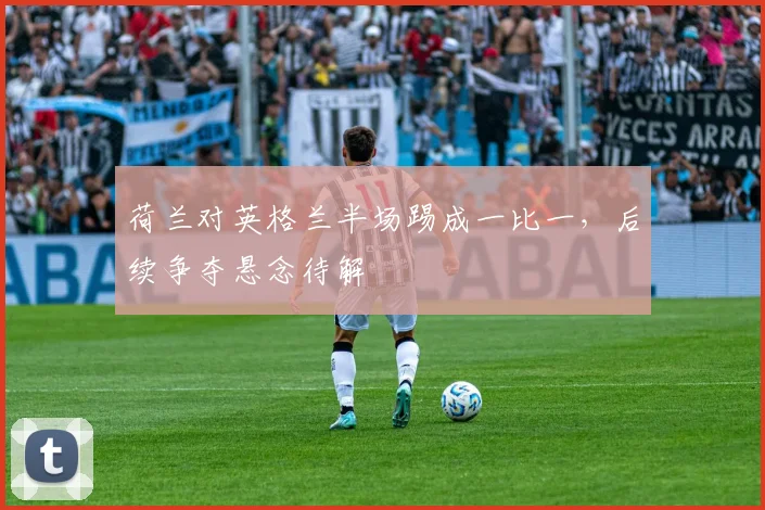 荷兰对英格兰半场踢成一比一,后续争夺悬念待解