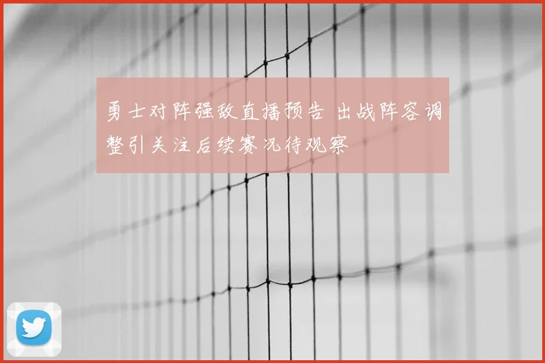 勇士对阵强敌直播预告 出战阵容调整引关注后续赛况待观察