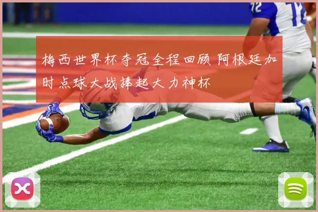 梅西世界杯夺冠全程回顾 阿根廷加时点球大战捧起大力神杯