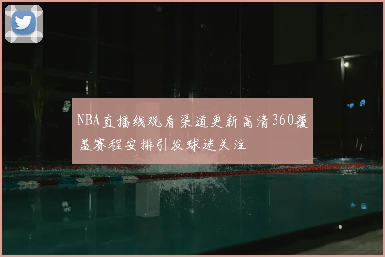 NBA直播线观看渠道更新高清360覆盖赛程安排引发球迷关注
