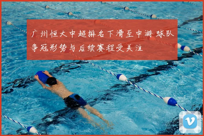 广州恒大中超排名下滑至中游 球队争冠形势与后续赛程受关注