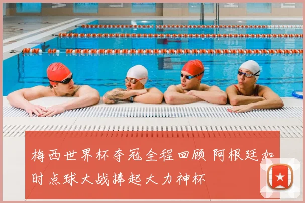 梅西世界杯夺冠全程回顾 阿根廷加时点球大战捧起大力神杯