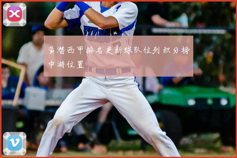 黄潜西甲排名更新球队位列积分榜中游位置