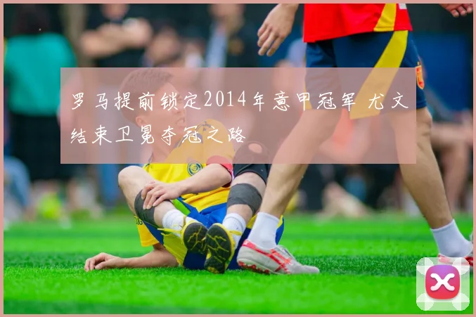 罗马提前锁定2014年意甲冠军 尤文结束卫冕夺冠之路