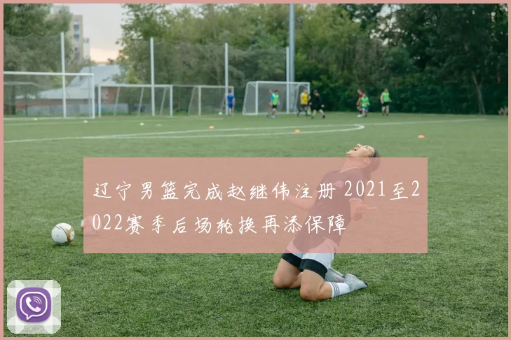 辽宁男篮完成赵继伟注册 2021至2022赛季后场轮换再添保障