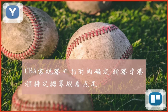 CBA常规赛开打时间确定 新赛季赛程排定揭幕战看点足
