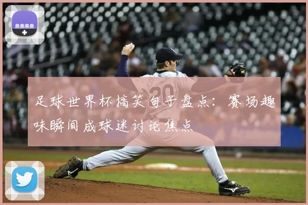 足球世界杯搞笑句子盘点：赛场趣味瞬间成球迷讨论焦点