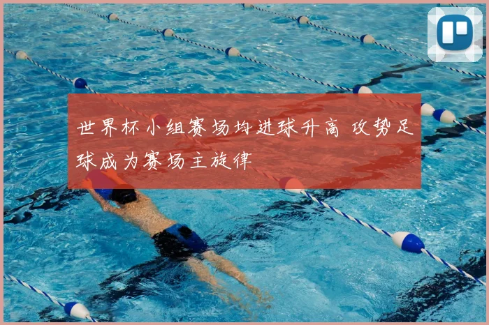 世界杯小组赛场均进球升高 攻势足球成为赛场主旋律